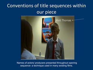 Conventions of title sequences within our piece Names of actors/ producers presented throughout opening sequence- a technique used in many existing films.  