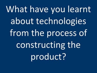What have you learnt about technologies from the process of constructing the product? 