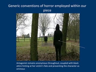 Antagonist remains anonymous throughout, coupled with black attire hinting at her victim’s fate and presenting the character as ominous  Generic conventions of horror employed within our piece 