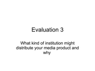 Evaluation 3 What kind of institution might distribute your media product and why  