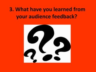 3. What have you learned from your audience feedback?   