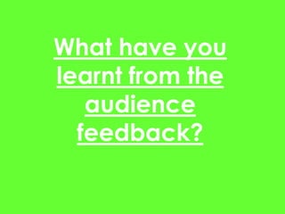 What have you
learnt from the
   audience
  feedback?
 