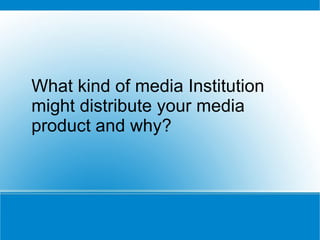 What kind of media Institution might distribute your media product and why? 