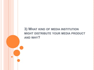 3) WHAT KIND OF MEDIA INSTITUTION
MIGHT DISTRIBUTE YOUR MEDIA PRODUCT
AND WHY?
 