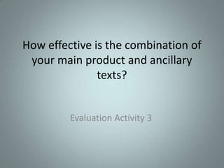 How effective is the combination of
 your main product and ancillary
               texts?


         Evaluation Activity 3
 
