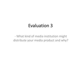 Evaluation 3

 - What kind of media institution might
distribute your media product and why?
 