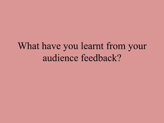 What have you learnt from your
     audience feedback?
 