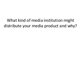 What kind of media institution might
distribute your media product and why?
 