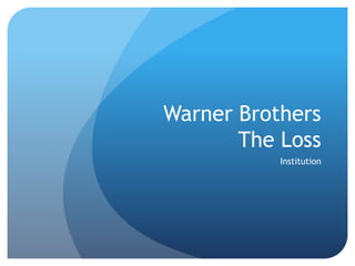 Warner Brothers
       The Loss
           Institution
 