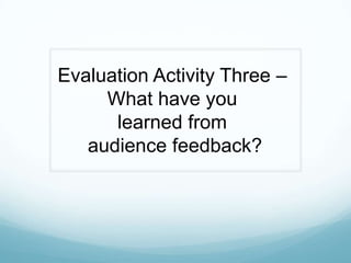 Evaluation Activity Three –
     What have you
      learned from
   audience feedback?
 