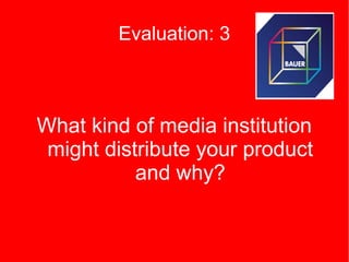 Evaluation: 3



What kind of media institution
 might distribute your product
           and why?
 
