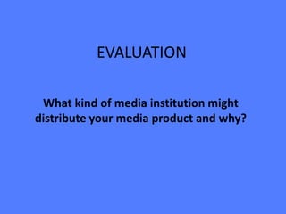 EVALUATION

 What kind of media institution might
distribute your media product and why?
 