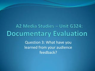 Question 3: What have you
learned from your audience
         feedback?
 