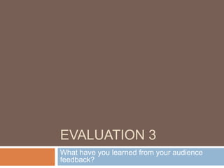 EVALUATION 3
What have you learned from your audience
feedback?
 