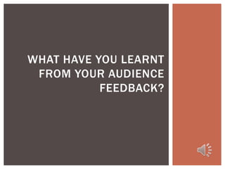 WHAT HAVE YOU LEARNT
 FROM YOUR AUDIENCE
           FEEDBACK?
 