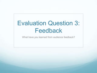 Evaluation Question 3:
      Feedback
 What have you learned from audience feedback?
 