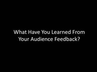 What Have You Learned From
 Your Audience Feedback?
 