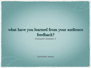 what have you learned from your audience
                feedback?
              Evaluation Question 3




                Samantha Jewiss
 