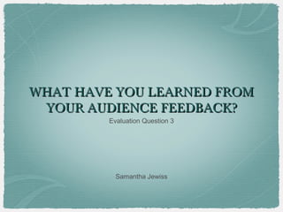 WHAT HAVE YOU LEARNED FROM
 YOUR AUDIENCE FEEDBACK?
         Evaluation Question 3




           Samantha Jewiss
 