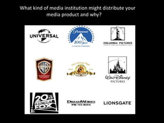 What kind of media institution might distribute your
c media product and why?
 
