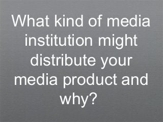 What kind of media
institution might
distribute your
media product and
why?
 