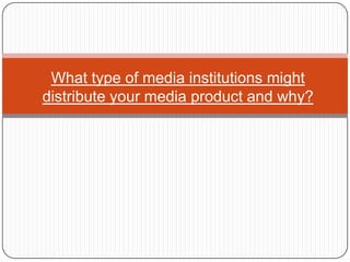 What type of media institutions might
distribute your media product and why?
 