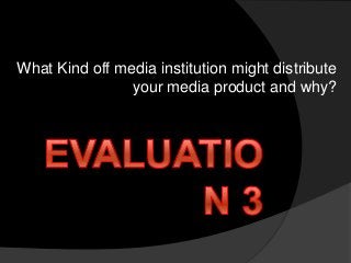 What Kind off media institution might distribute
your media product and why?
 