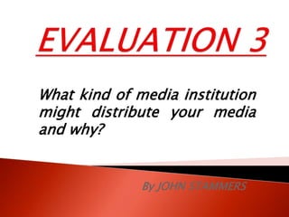 By JOHN STAMMERS
What kind of media institution
might distribute your media
and why?
 