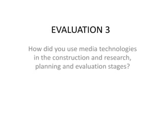EVALUATION 3
How did you use media technologies
in the construction and research,
planning and evaluation stages?
 