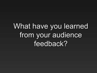What have you learnedWhat have you learned
from your audiencefrom your audience
feedback?feedback?
 