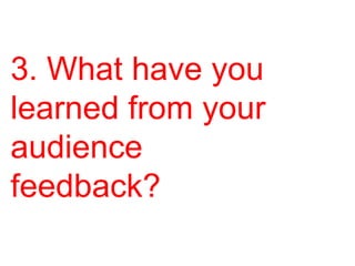 3. What have you
learned from your
audience
feedback?

 