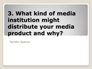 3. What kind of media
institution might
distribute your media
product and why?
Farrahn Spence

 