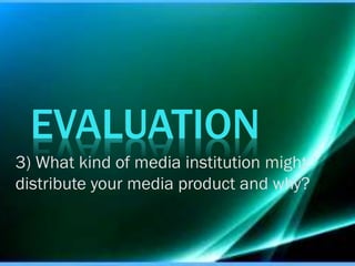 EVALUATION
3) What kind of media institution might
distribute your media product and why?

 