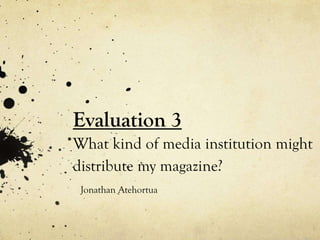 Evaluation 3
What kind of media institution might
distribute my magazine?
Jonathan Atehortua
 