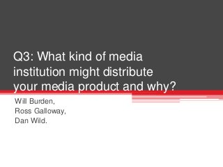 Q3: What kind of media
institution might distribute
your media product and why?
Will Burden,
Ross Galloway,
Dan Wild.
 