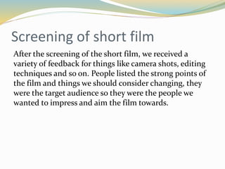 Pitch feedback
Yesterday we presented our pitch to our peers, here is a video footage of us presenting it. We received
positive feedback regarding to our poster layout, they felt that the way we positioned the photo and header
will provide a good balance between the focus of the poster. We proposed two layouts which had differences
between the headers, actor information and photo positioning, we asked which one would be more suitable
for the genre of our short film, and which one would bring more interest to the film.
People recommended that we presented the main three characters on the front of the poster with a catchy
punch line above the title to intrigue the audience, this is something we implemented. When we presented the
idea of editing the photo to fit the house style of Facebook people were a bit apprehensive until they were
shown a test version, afterwards we got strong support and carried on to use it for our film poster, overall it
came out better than we expected.
https://www.youtube.com/watch?v=UF-60x8PVeE
 