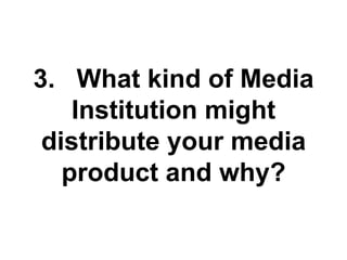 3. What kind of Media
Institution might
distribute your media
product and why?
 