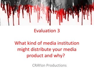 Evaluation 3
What kind of media institution
might distribute your media
product and why?
CRAYon Productions
 