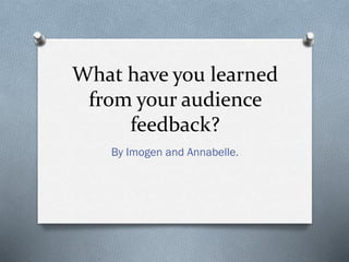 What have you learned
from your audience
feedback?
By Imogen and Annabelle.
 
