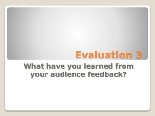 Evaluation 3
What have you learned from
your audience feedback?
 