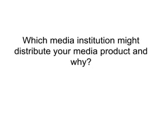 Which media institution might
distribute your media product and
why?
 