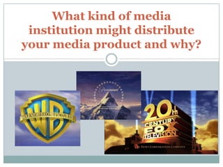 What kind of media
institution might distribute
your media product and why?
 