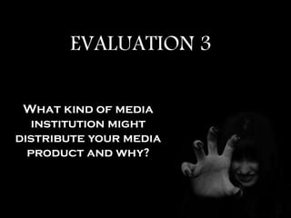 EVALUATION 3
What kind of media
institution might
distribute your media
product and why?
 