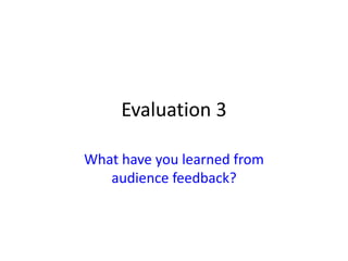 Evaluation 3
What have you learned from
audience feedback?
 