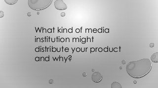 What kind of media
institution might
distribute your product
and why?
 