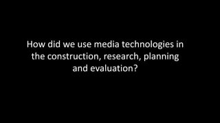 How did we use media technologies in
the construction, research, planning
and evaluation?
 