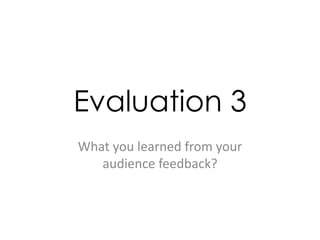 Evaluation 3
What you learned from your
audience feedback?
 