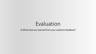 Evaluation
3) What have you learned from your audience feedback?
 