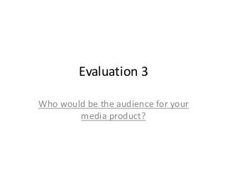 Evaluation 3
Who would be the audience for your
media product?
 