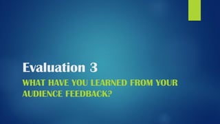Evaluation 3
WHAT HAVE YOU LEARNED FROM YOUR
AUDIENCE FEEDBACK?
 